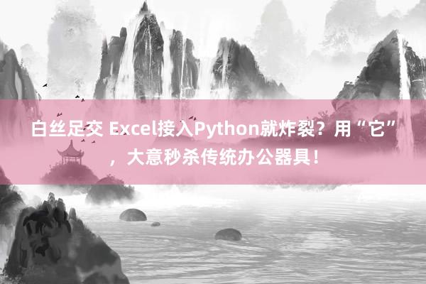 白丝足交 Excel接入Python就炸裂？用“它”，大意秒杀传统办公器具！