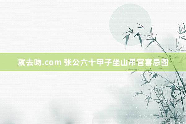 就去吻.com 张公六十甲子坐山吊宫喜忌图