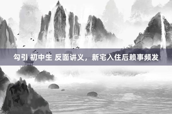 勾引 初中生 反面讲义，新宅入住后赖事频发