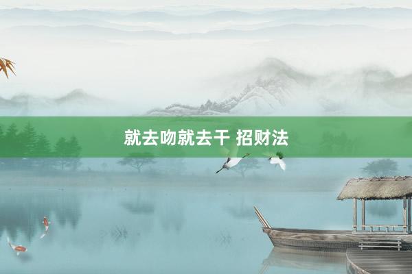 就去吻就去干 招财法