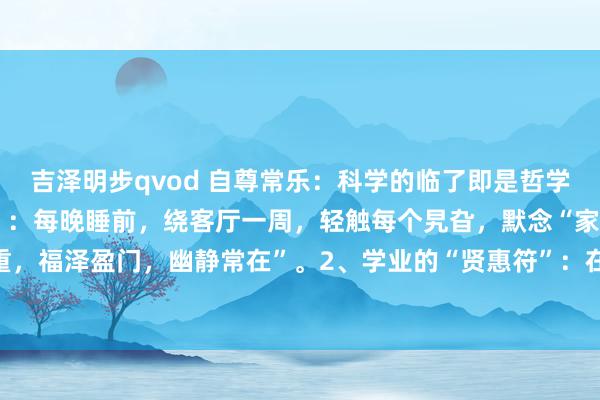 吉泽明步qvod 自尊常乐:科学的临了即是哲学。1、看护家的“厚重咒”:每晚睡前,绕客厅一周,轻触每个旯旮,默念“家神庇佑,宅厚重,福泽盈门,幽静常在”。2、学业的“贤惠符”:在书桌前烽火一支香,双手合十,心中默...