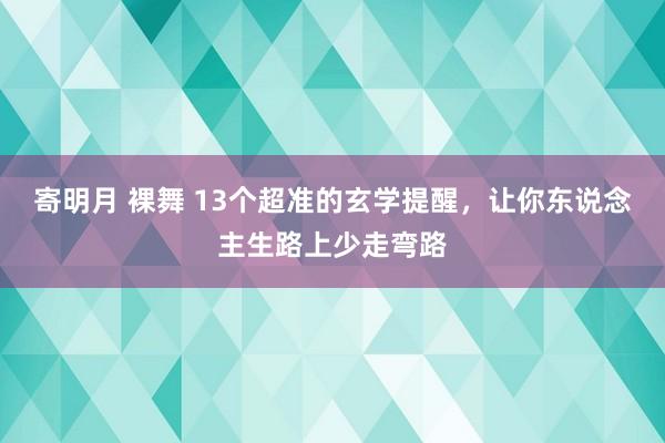 寄明月 裸舞 13个超准的玄学提醒，让你东说念主生路上少走弯路