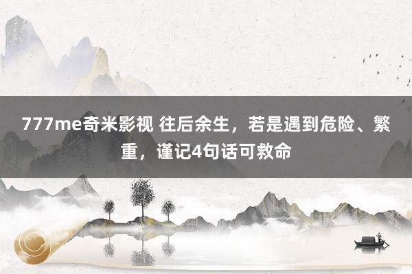 777me奇米影视 往后余生，若是遇到危险、繁重，谨记4句话可救命