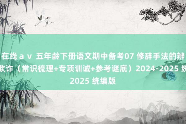 在线ａｖ 五年龄下册语文期中备考07 修辞手法的辨析与欺诈（常识梳理+专项训诫+参考谜底）2024-2025 统编版