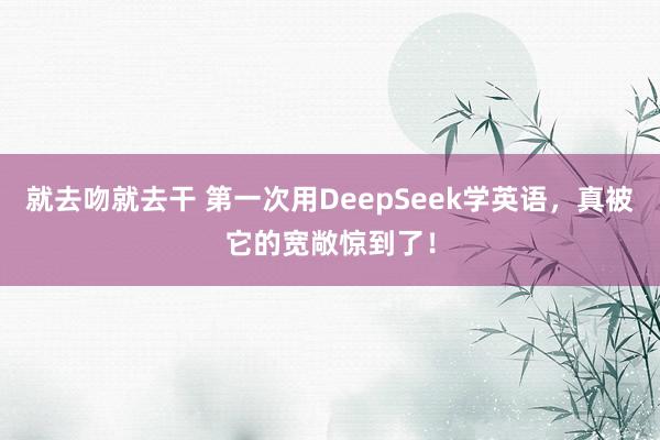 就去吻就去干 第一次用DeepSeek学英语,真被它的宽敞惊到了!