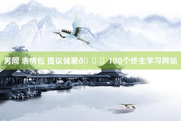 男同 表情包 提议储藏🔍100个终生学习网站