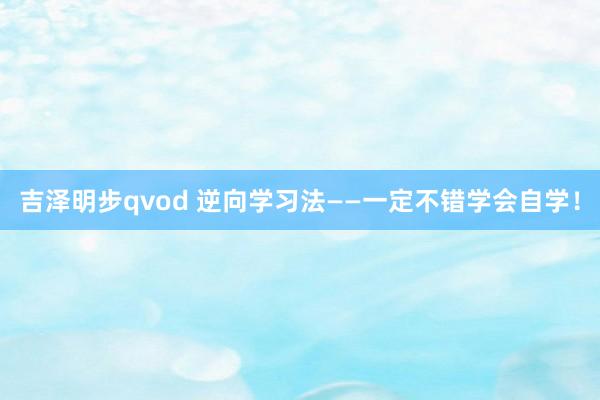 吉泽明步qvod 逆向学习法——一定不错学会自学！