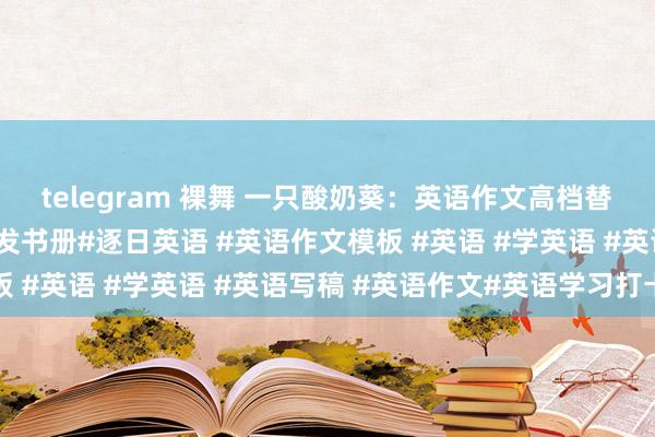 telegram 裸舞 一只酸奶葵：英语作文高档替换词！超绝英语作文抒发书册#逐日英语 #英语作文模板 #英语 #学英语 #英语写稿 #英语作文#英语学习打卡
