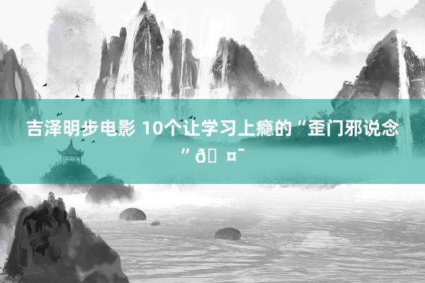 吉泽明步电影 10个让学习上瘾的“歪门邪说念”🤯