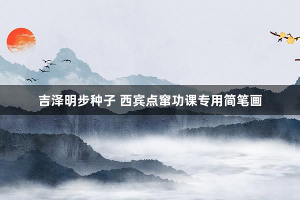 吉泽明步种子 西宾点窜功课专用简笔画