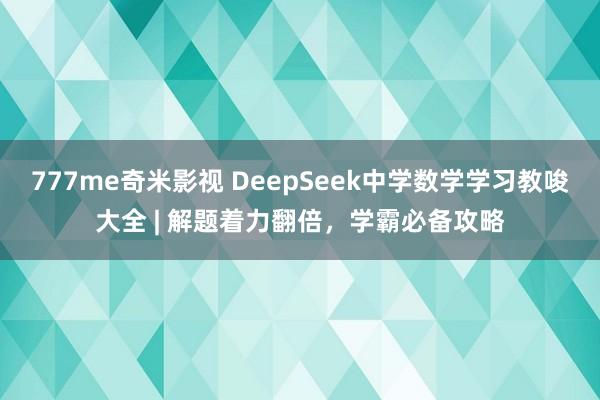 777me奇米影视 DeepSeek中学数学学习教唆大全 | 解题着力翻倍，学霸必备攻略