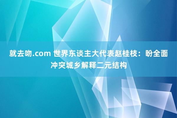 就去吻.com 世界东谈主大代表赵桂枝：盼全面冲突城乡解释二元结构