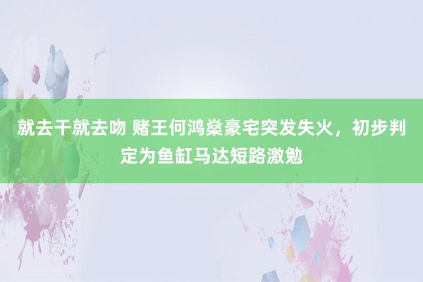 就去干就去吻 赌王何鸿燊豪宅突发失火，初步判定为鱼缸马达短路激勉