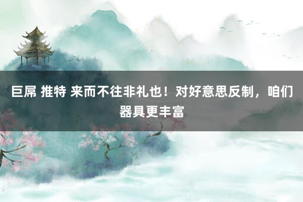 巨屌 推特 来而不往非礼也！对好意思反制，咱们器具更丰富