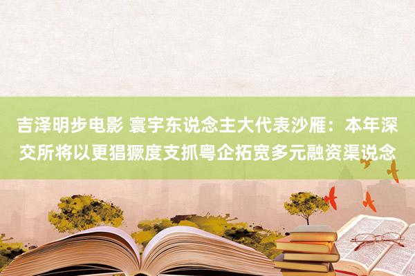 吉泽明步电影 寰宇东说念主大代表沙雁：本年深交所将以更猖獗度支抓粤企拓宽多元融资渠说念