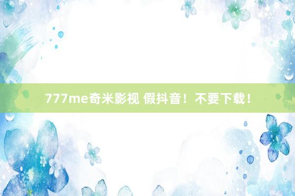 777me奇米影视 假抖音！不要下载！