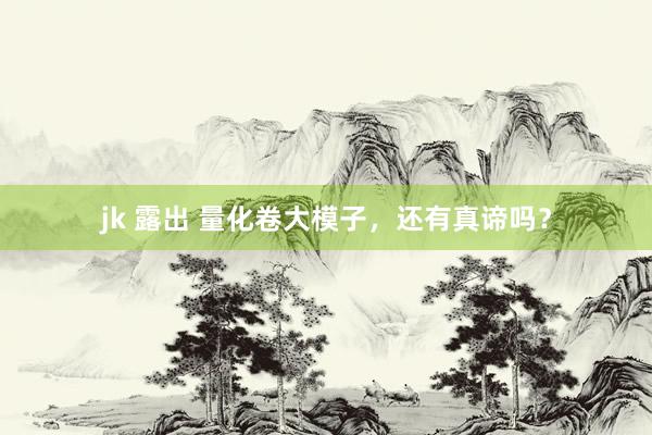 jk 露出 量化卷大模子，还有真谛吗？