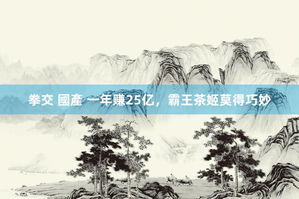 拳交 國產 一年赚25亿，霸王茶姬莫得巧妙