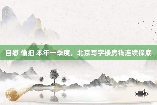 自慰 偷拍 本年一季度，北京写字楼房钱连续探底