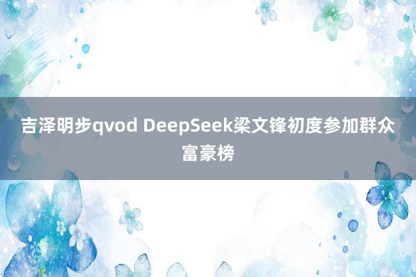 吉泽明步qvod DeepSeek梁文锋初度参加群众富豪榜
