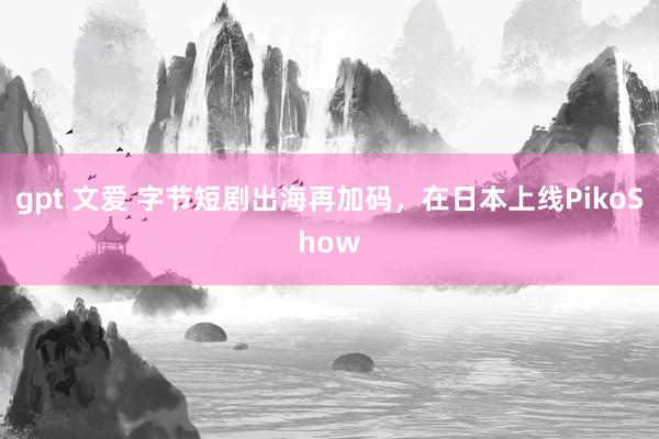 gpt 文爱 字节短剧出海再加码，在日本上线PikoShow